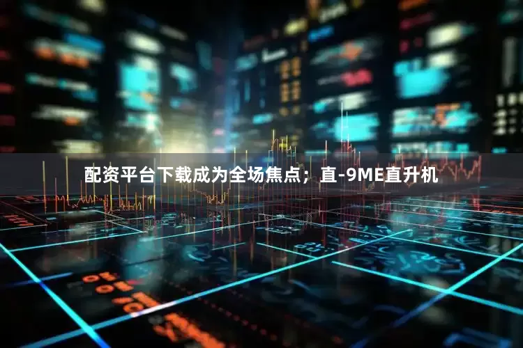 配资平台下载成为全场焦点；直-9ME直升机