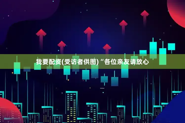 我要配资(受访者供图)“各位亲友请放心