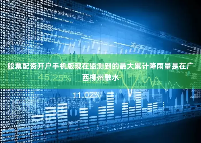 股票配资开户手机版现在监测到的最大累计降雨量是在广西柳州融水