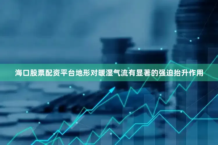 海口股票配资平台地形对暖湿气流有显著的强迫抬升作用