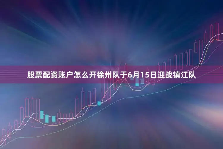 股票配资账户怎么开徐州队于6月15日迎战镇江队