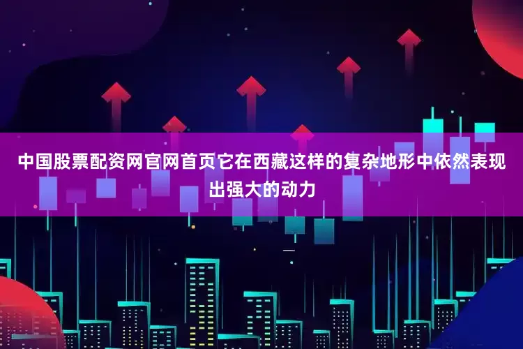 中国股票配资网官网首页它在西藏这样的复杂地形中依然表现出强大的动力