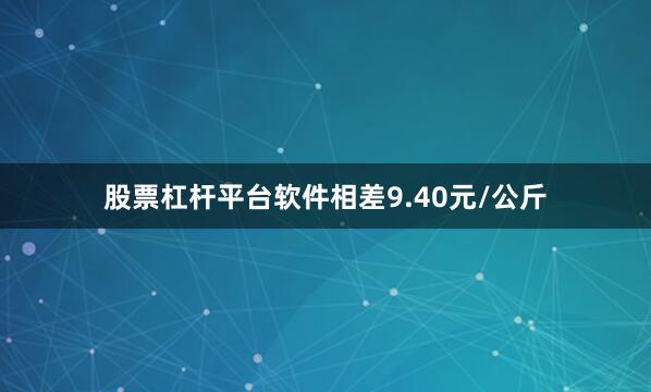 股票杠杆平台软件相差9.40元/公斤