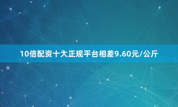 10倍配资十大正规平台相差9.60元/公斤