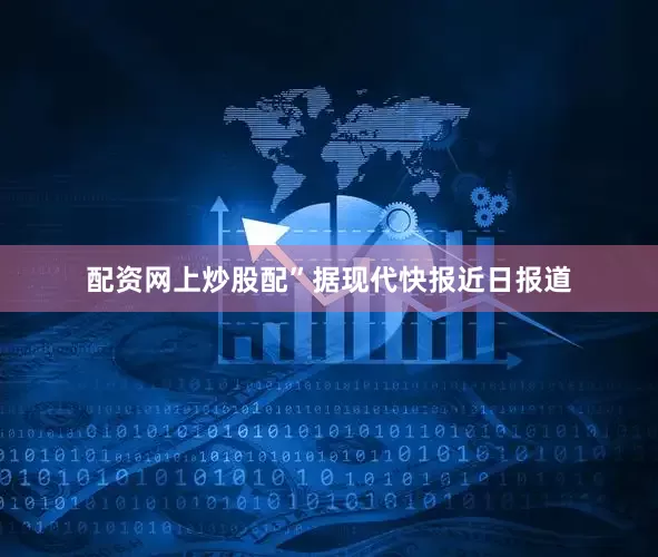 配资网上炒股配”据现代快报近日报道