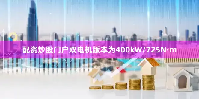 配资炒股门户双电机版本为400kW/725N·m