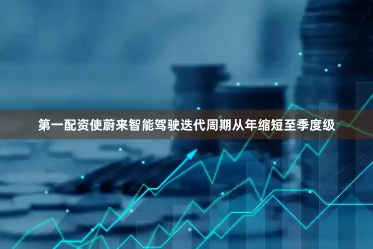 第一配资使蔚来智能驾驶迭代周期从年缩短至季度级