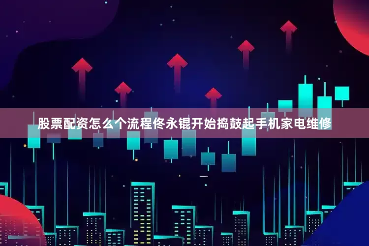 股票配资怎么个流程佟永锟开始捣鼓起手机家电维修