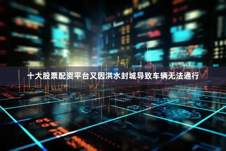 十大股票配资平台又因洪水封城导致车辆无法通行