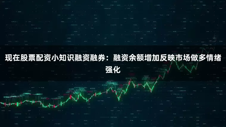 现在股票配资小知识融资融券：融资余额增加反映市场做多情绪强化