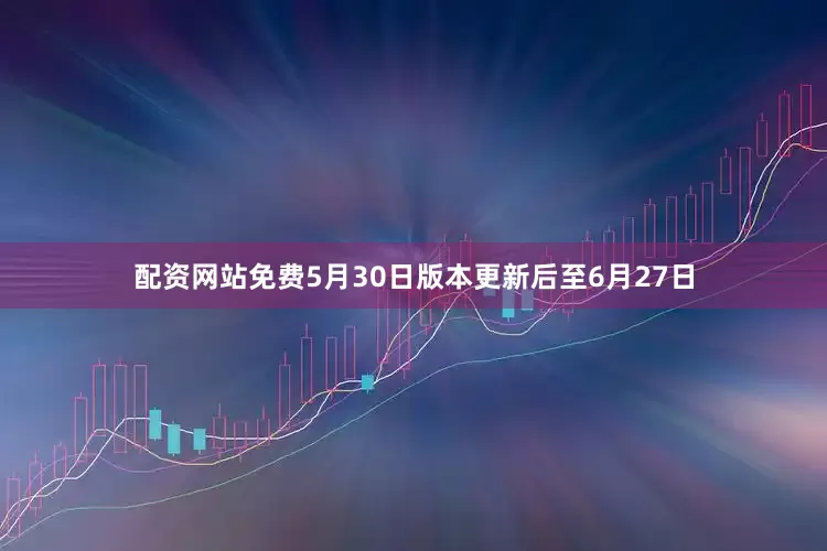 配资网站免费5月30日版本更新后至6月27日