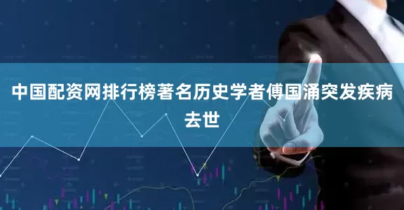 中国配资网排行榜著名历史学者傅国涌突发疾病去世