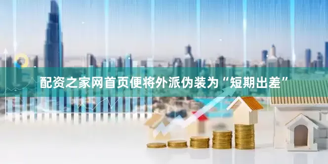 配资之家网首页便将外派伪装为“短期出差”