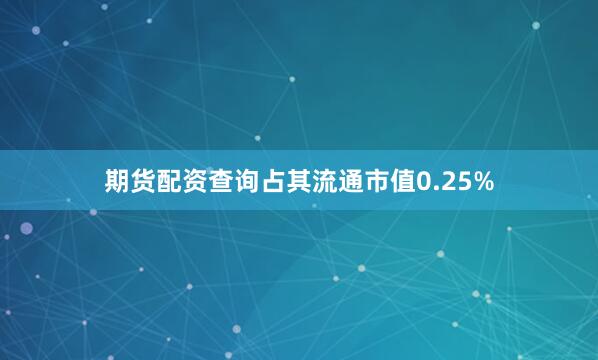 期货配资查询占其流通市值0.25%