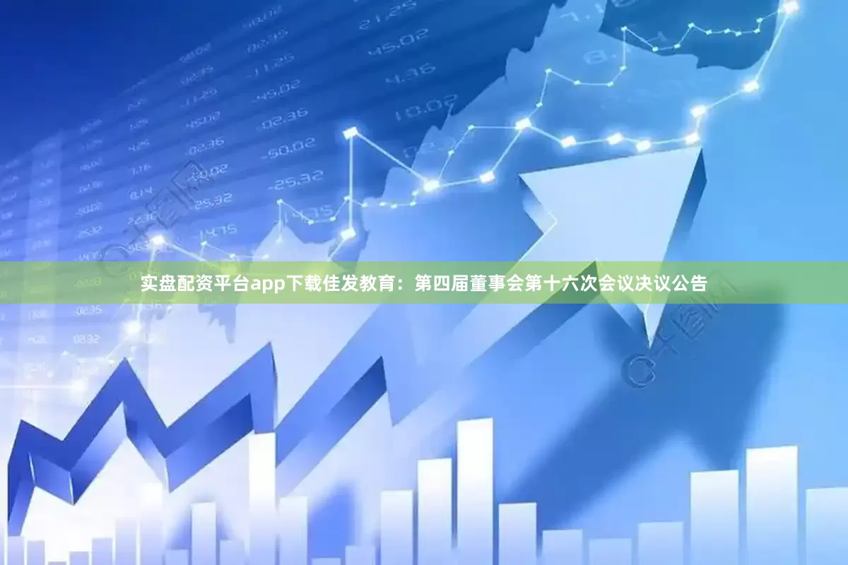 实盘配资平台app下载佳发教育：第四届董事会第十六次会议决议公告
