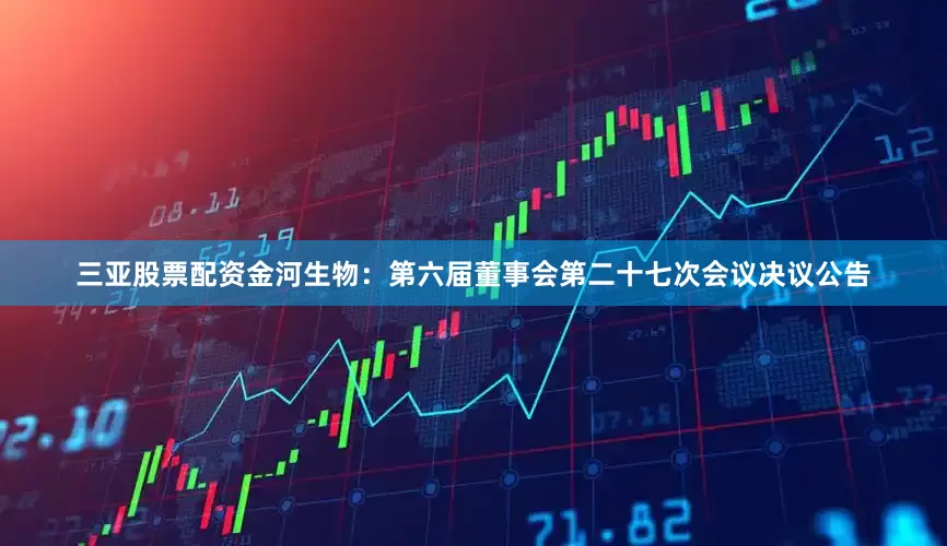 三亚股票配资金河生物：第六届董事会第二十七次会议决议公告