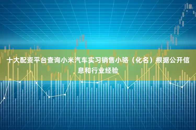 十大配资平台查询小米汽车实习销售小骆（化名）根据公开信息和行业经验