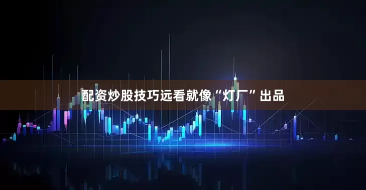 配资炒股技巧远看就像“灯厂”出品