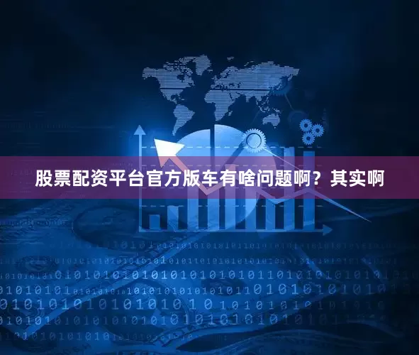 股票配资平台官方版车有啥问题啊？其实啊