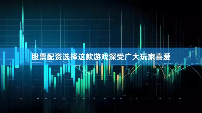 股票配资选择这款游戏深受广大玩家喜爱