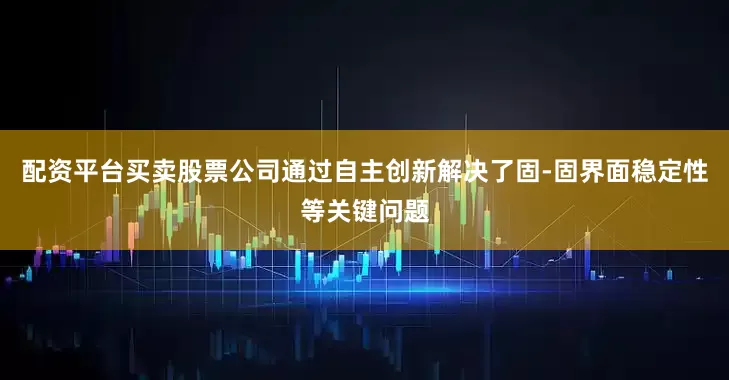 配资平台买卖股票公司通过自主创新解决了固-固界面稳定性等关键问题