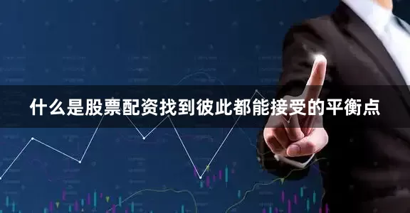 什么是股票配资找到彼此都能接受的平衡点
