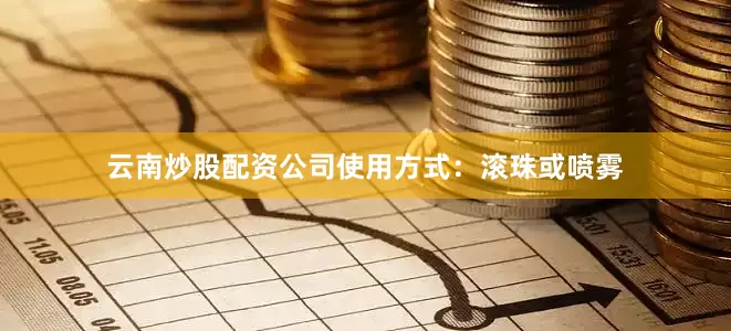 云南炒股配资公司使用方式：滚珠或喷雾