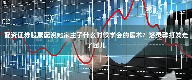 配资证券股票配资她家主子什么时候学会的医术？洛灵馨打发走了暖儿