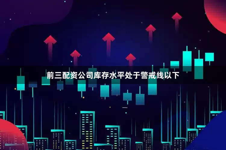 前三配资公司库存水平处于警戒线以下