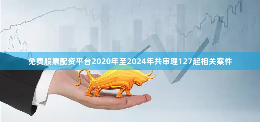 免费股票配资平台2020年至2024年共审理127起相关案件