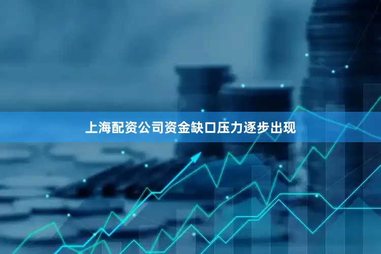 上海配资公司资金缺口压力逐步出现