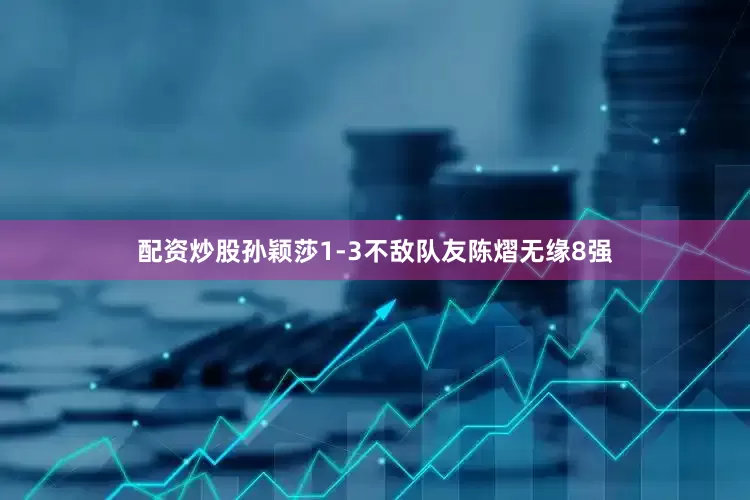 配资炒股孙颖莎1-3不敌队友陈熠无缘8强