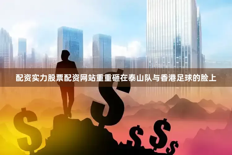 配资实力股票配资网站重重砸在泰山队与香港足球的脸上