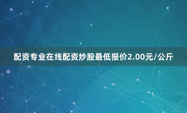 配资专业在线配资炒股最低报价2.00元/公斤