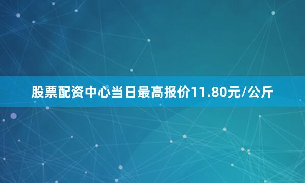 股票配资中心当日最高报价11.80元/公斤