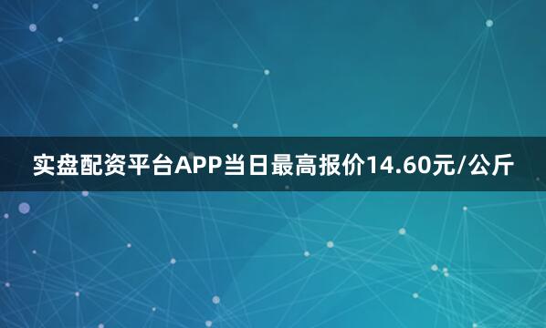 实盘配资平台APP当日最高报价14.60元/公斤