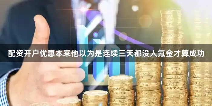 配资开户优惠本来他以为是连续三天都没人氪金才算成功