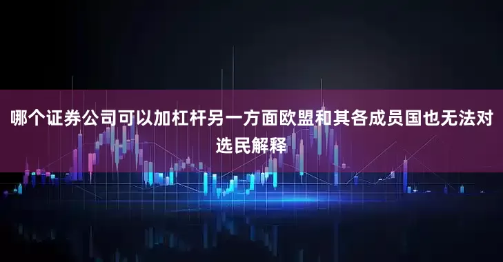 哪个证券公司可以加杠杆另一方面欧盟和其各成员国也无法对选民解释