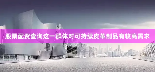 股票配资查询这一群体对可持续皮革制品有较高需求