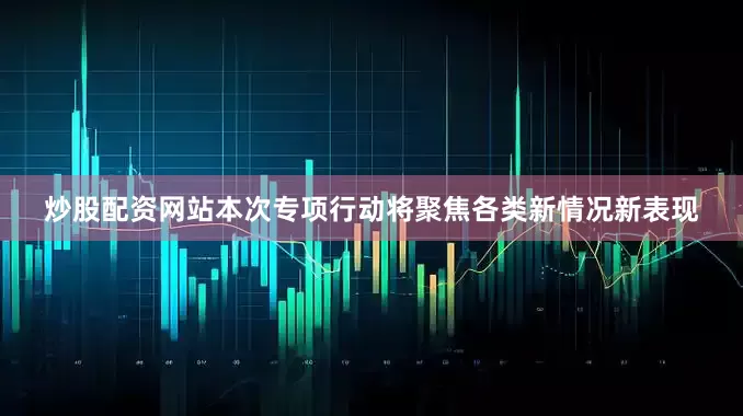 炒股配资网站　　本次专项行动将聚焦各类新情况新表现