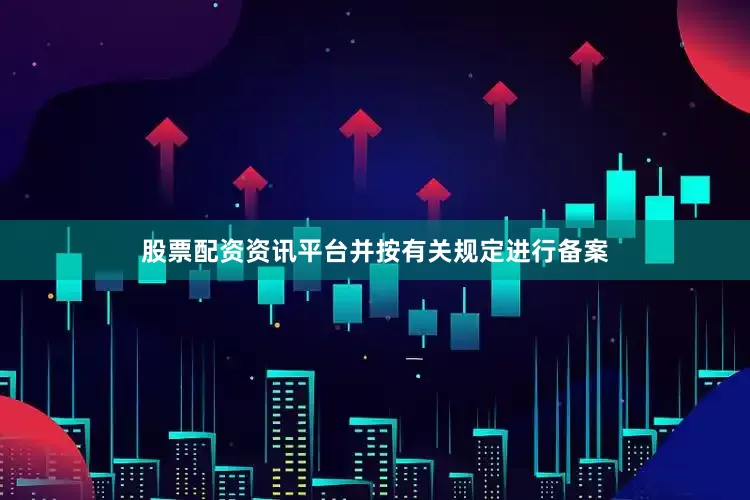 股票配资资讯平台并按有关规定进行备案