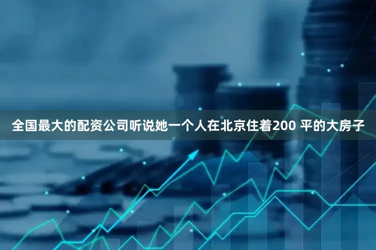 全国最大的配资公司听说她一个人在北京住着200 平的大房子