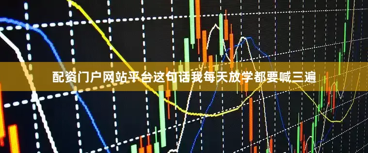 配资门户网站平台这句话我每天放学都要喊三遍