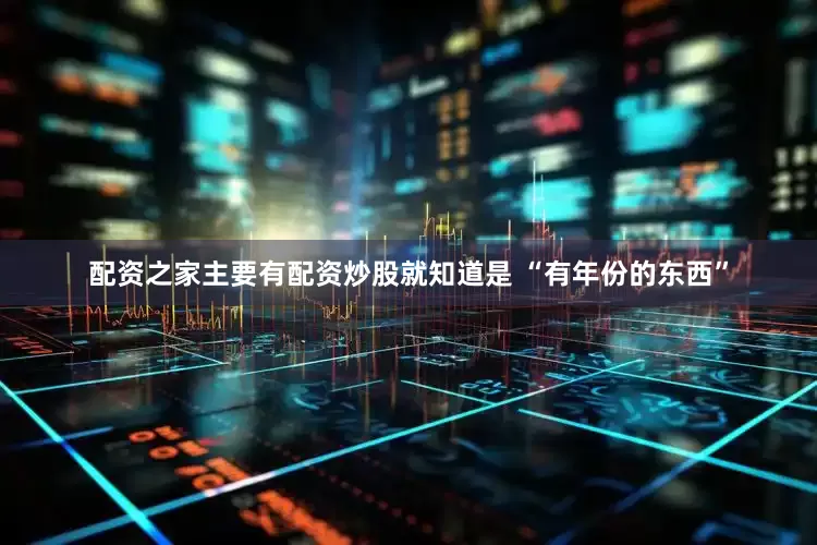 配资之家主要有配资炒股就知道是 “有年份的东西”