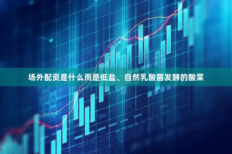 场外配资是什么而是低盐、自然乳酸菌发酵的酸菜