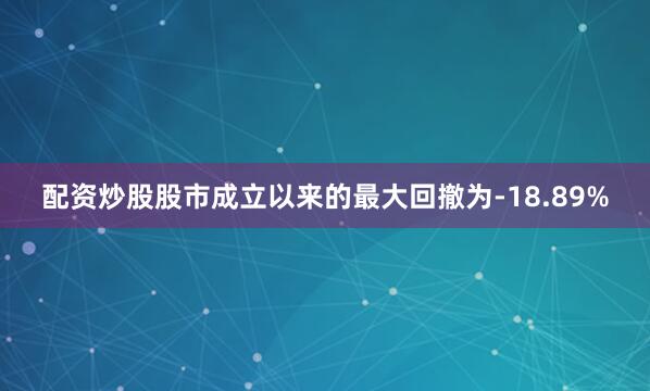 配资炒股股市成立以来的最大回撤为-18.89%