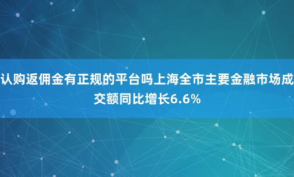 认购返佣金有正规的平台吗上海全市主要金融市场成交额同比增长6.6%