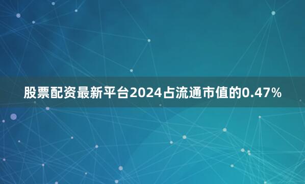 股票配资最新平台2024占流通市值的0.47%