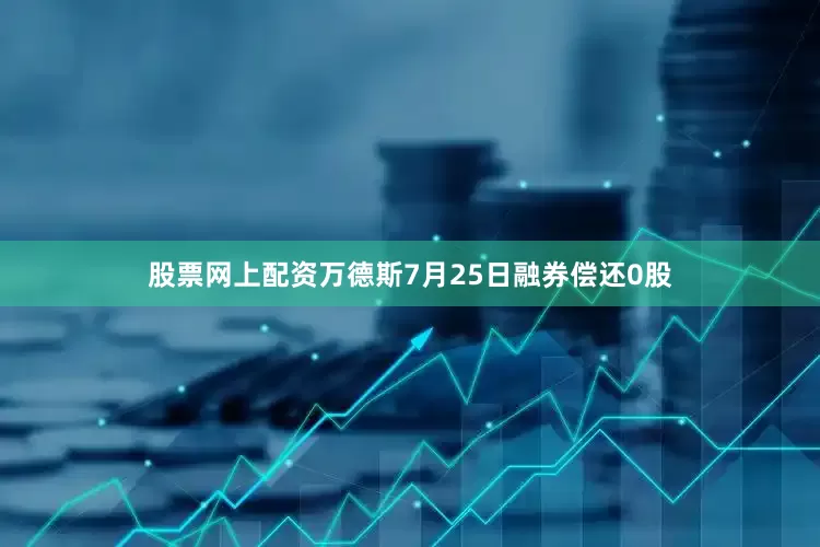 股票网上配资万德斯7月25日融券偿还0股