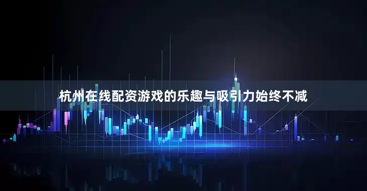 杭州在线配资游戏的乐趣与吸引力始终不减